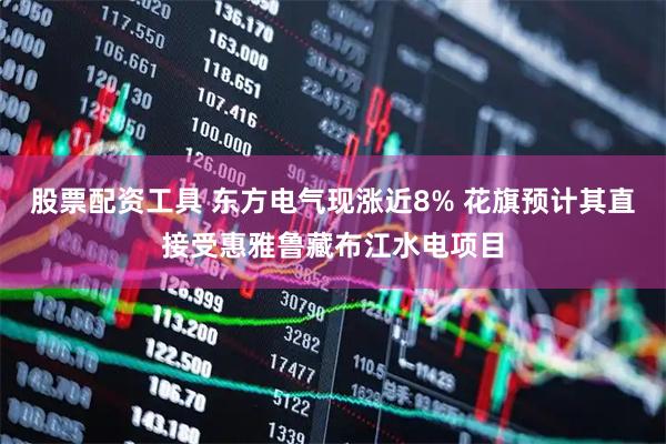 股票配资工具 东方电气现涨近8% 花旗预计其直接受惠雅鲁藏布江水电项目