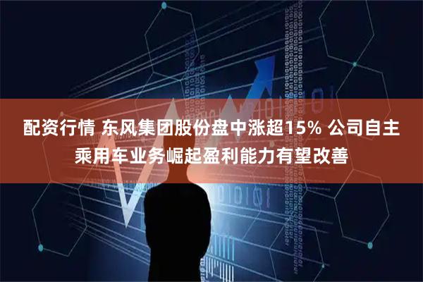 配资行情 东风集团股份盘中涨超15% 公司自主乘用车业务崛起盈利能力有望改善