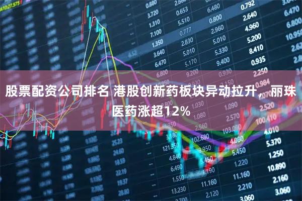 股票配资公司排名 港股创新药板块异动拉升，丽珠医药涨超12%