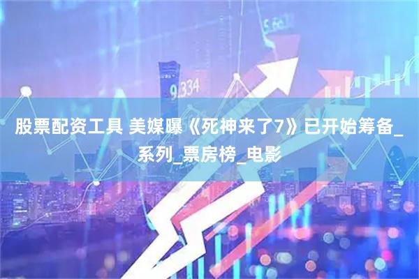 股票配资工具 美媒曝《死神来了7》已开始筹备_系列_票房榜_电影