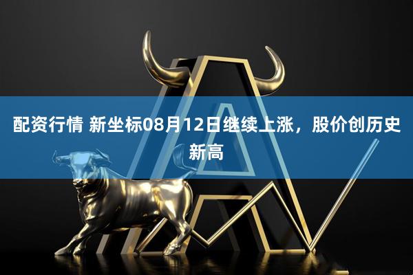 配资行情 新坐标08月12日继续上涨，股价创历史新高