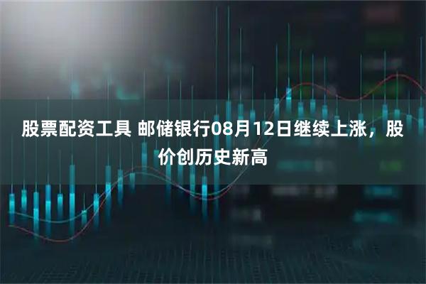 股票配资工具 邮储银行08月12日继续上涨，股价创历史新高
