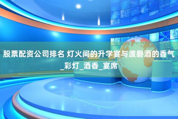 股票配资公司排名 灯火间的升学宴与渡磬酒的香气_彩灯_酒香_宴席