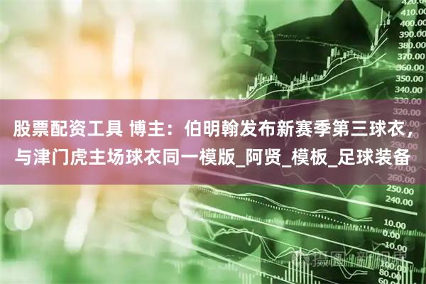 股票配资工具 博主：伯明翰发布新赛季第三球衣，与津门虎主场球衣同一模版_阿贤_模板_足球装备