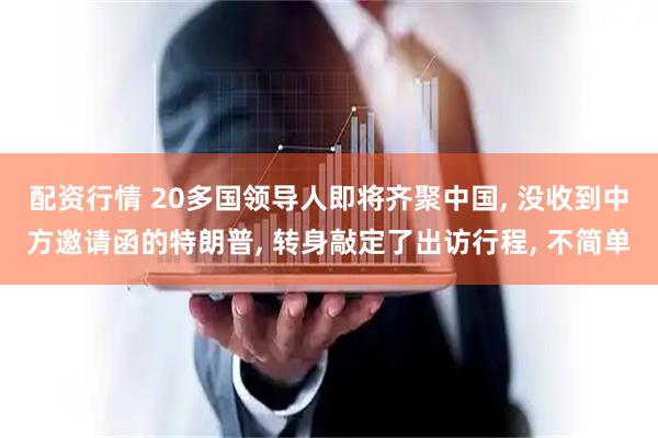 配资行情 20多国领导人即将齐聚中国, 没收到中方邀请函的特朗普, 转身敲定了出访行程, 不简单