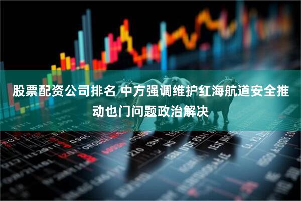 股票配资公司排名 中方强调维护红海航道安全推动也门问题政治解决