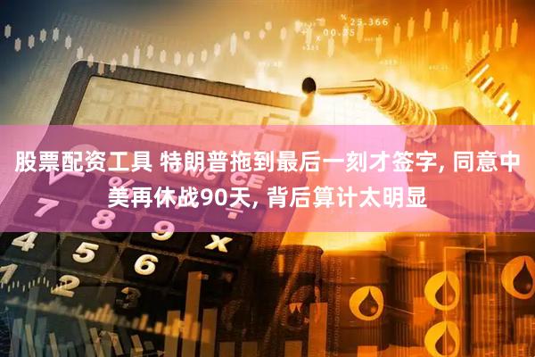 股票配资工具 特朗普拖到最后一刻才签字, 同意中美再休战90天, 背后算计太明显