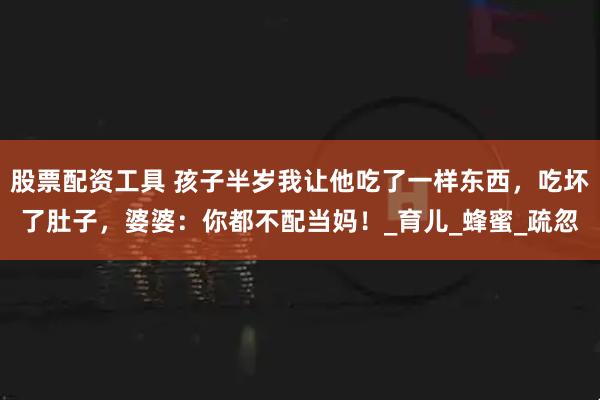 股票配资工具 孩子半岁我让他吃了一样东西，吃坏了肚子，婆婆：你都不配当妈！_育儿_蜂蜜_疏忽