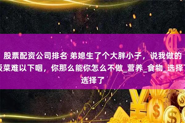 股票配资公司排名 弟媳生了个大胖小子，说我做的饭菜难以下咽，你那么能你怎么不做_营养_食物_选择了