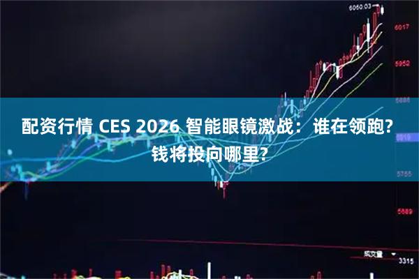 配资行情 CES 2026 智能眼镜激战：谁在领跑? 钱将投向哪里?