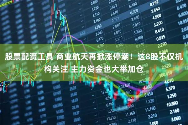 股票配资工具 商业航天再掀涨停潮！这8股不仅机构关注 主力资金也大举加仓